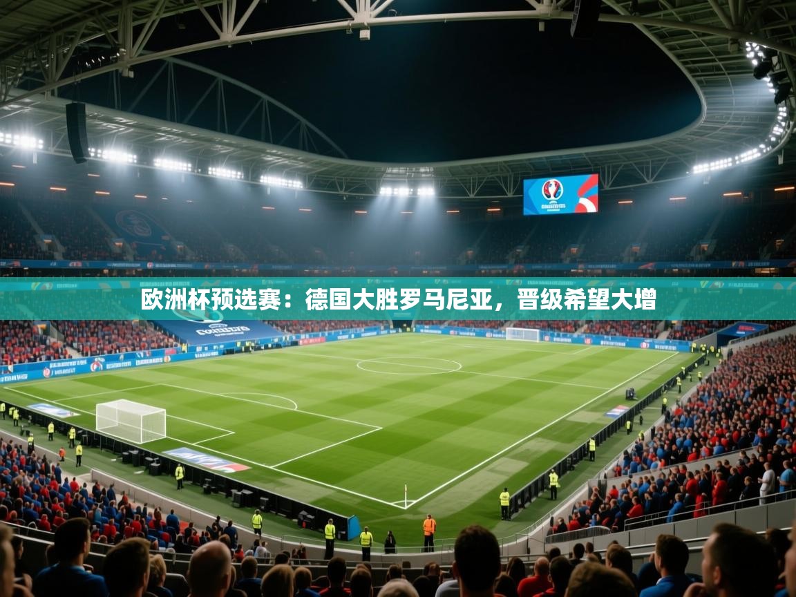 kaiyun-欧洲杯预选赛:德国大胜罗马尼亚,晋级希望大增 第3张