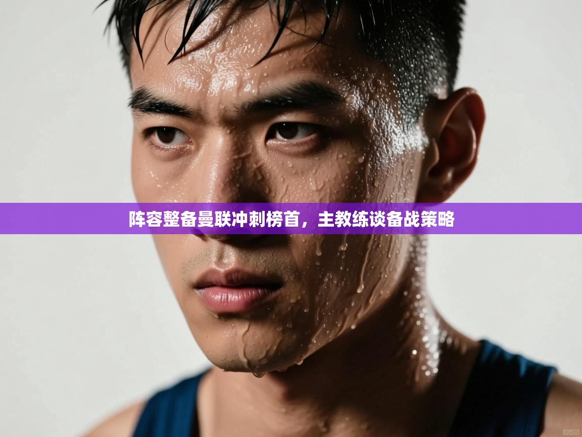 开云体育app在线-阵容整备曼联冲刺榜首,主教练谈备战策略 第1张