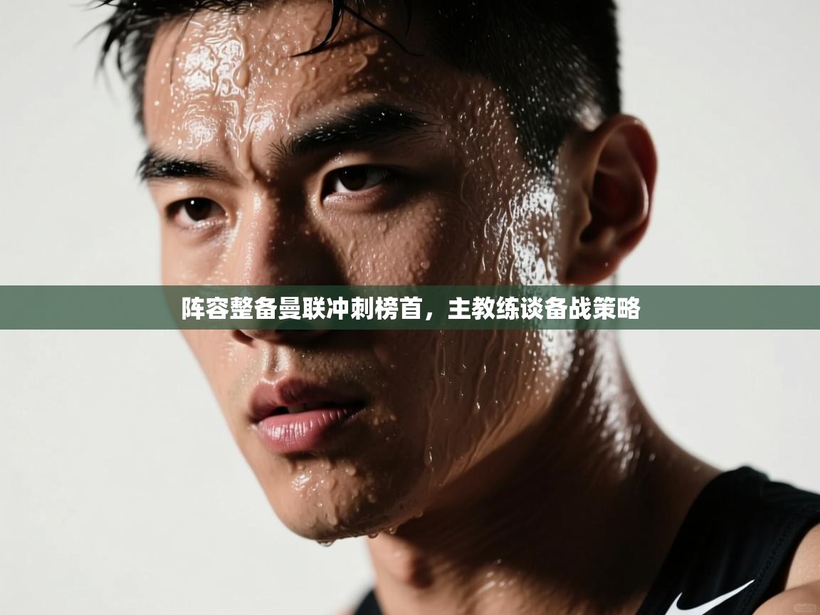 开云体育app在线-阵容整备曼联冲刺榜首,主教练谈备战策略 第2张