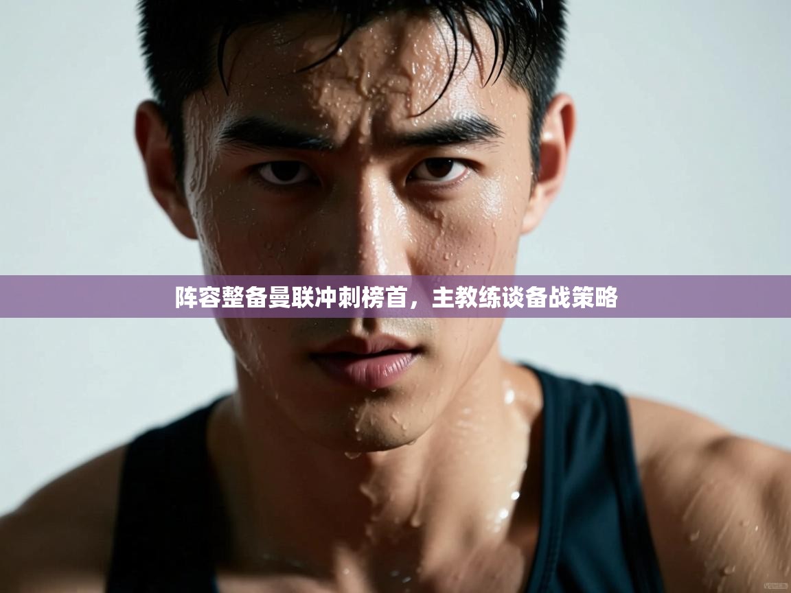 开云体育app在线-阵容整备曼联冲刺榜首,主教练谈备战策略 第3张