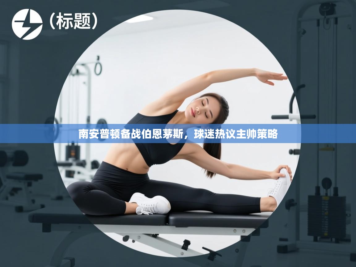 开云体育入口注册-南安普顿备战伯恩茅斯,球迷热议主帅策略 第4张