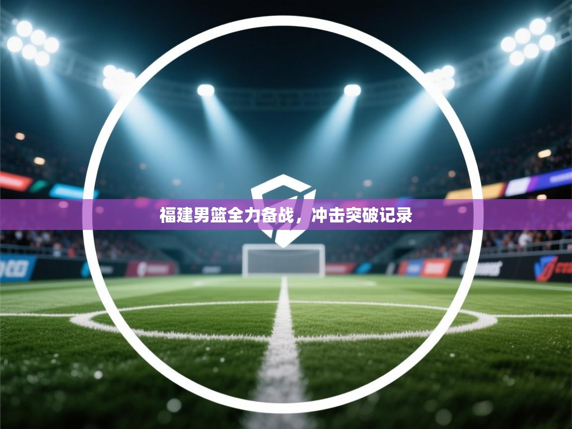 开云体育在线网址-福建男篮全力备战，冲击突破记录  第1张